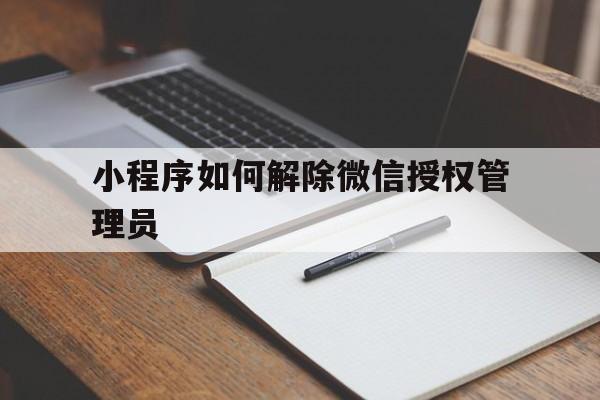 小程序如何解除微信授权管理员 小程序如何解除微信授权管理员
