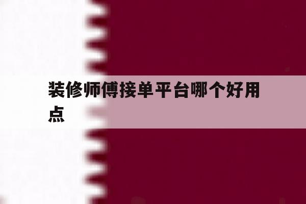 装修师傅接单平台哪个好用点 装修师傅接单平台哪个好用点