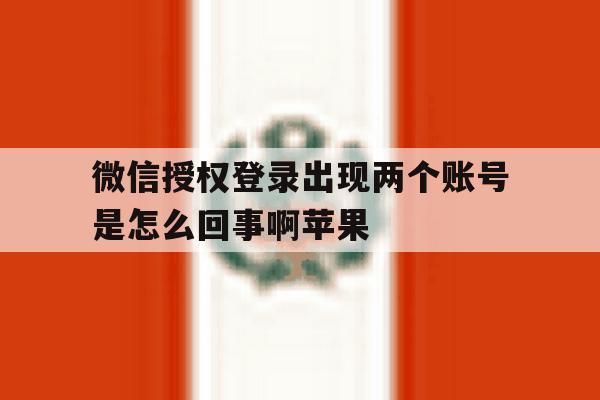 微信授权登录出现两个账号是怎么回事啊苹果 微信授权登录出现两个账号是怎么回事啊苹果