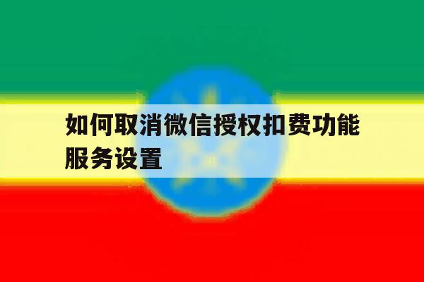 如何取消微信授权扣费功能服务设置 如何取消微信授权扣费功能服务设置