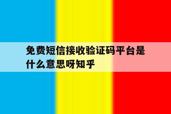 关于免费短信接收验证码平台是什么意思呀知乎的信息 关于免费短信接收验证码平台是什么意思呀知乎的信息