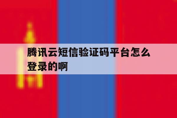 腾讯云短信验证码平台怎么登录的啊 腾讯云短信验证码平台怎么登录的啊