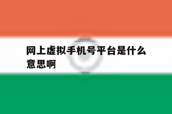 网上虚拟手机号平台是什么意思啊 网上虚拟手机号平台是什么意思啊
