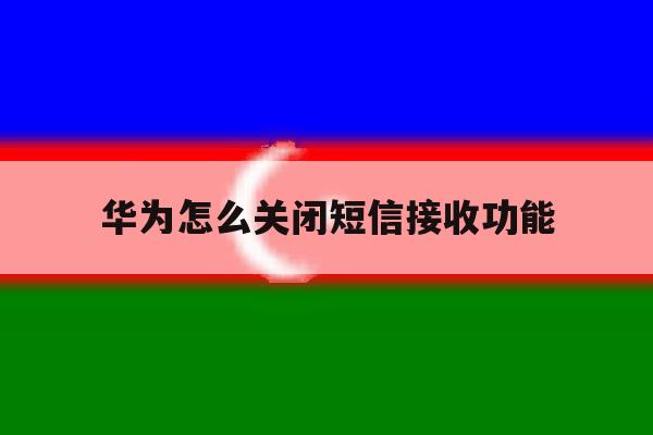 华为怎么关闭短信接收功能 华为怎么关闭短信接收功能
