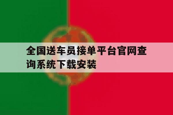 关于全国送车员接单平台官网查询系统下载安装的信息 关于全国送车员接单平台官网查询系统下载安装的信息