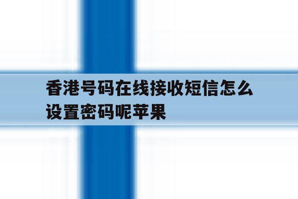 香港号码在线接收短信怎么设置密码呢苹果 香港号码在线接收短信怎么设置密码呢苹果
