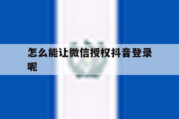怎么能让微信授权抖音登录呢 怎么能让微信授权抖音登录呢