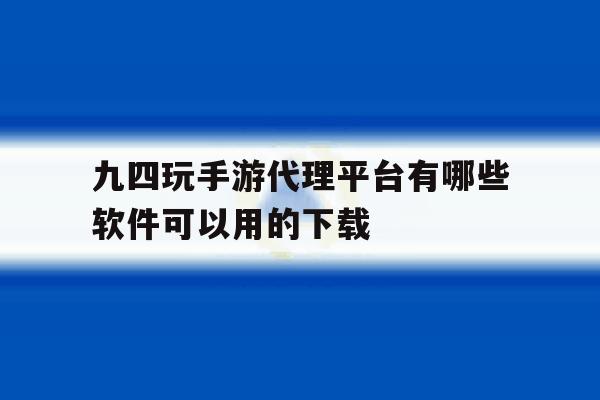 包含九四玩手游代理平台有哪些软件可以用的下载的词条 包含九四玩手游代理平台有哪些软件可以用的下载的词条