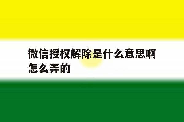 微信授权解除是什么意思啊怎么弄的 微信授权解除是什么意思啊怎么弄的