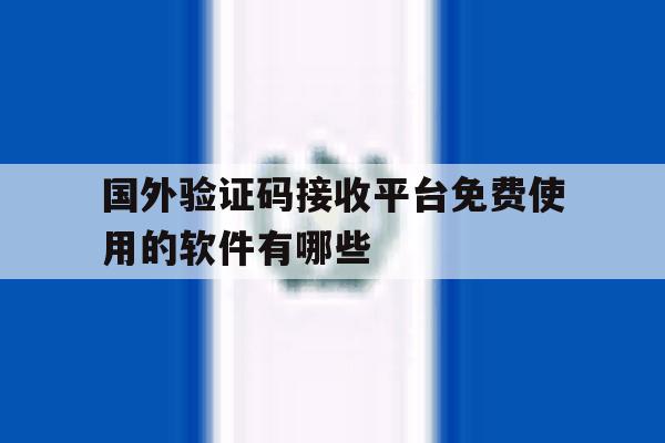 国外验证码接收平台免费使用的软件有哪些的简单介绍 国外验证码接收平台免费使用的软件有哪些的简单介绍