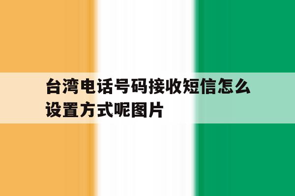 包含台湾电话号码接收短信怎么设置方式呢图片的词条 包含台湾电话号码接收短信怎么设置方式呢图片的词条