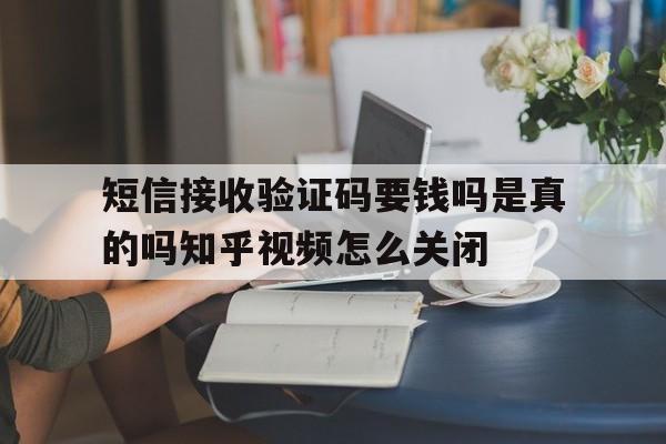 短信接收验证码要钱吗是真的吗知乎视频怎么关闭的简单介绍 短信接收验证码要钱吗是真的吗知乎视频怎么关闭的简单介绍