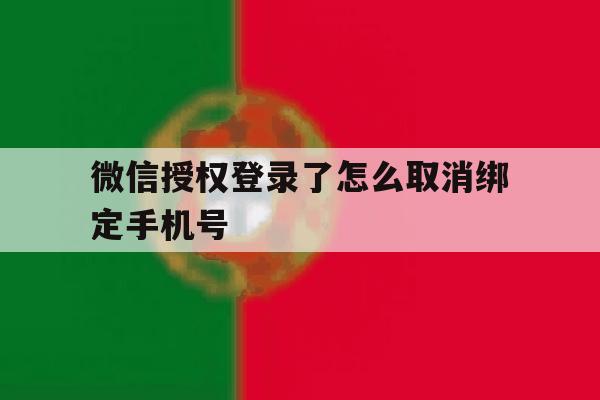 微信授权登录了怎么取消绑定手机号 微信授权登录了怎么取消绑定手机号