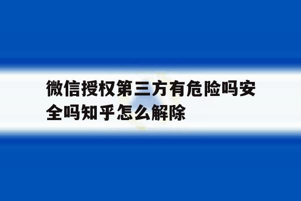 微信授权第三方有危险吗安全吗知乎怎么解除的简单介绍 微信授权第三方有危险吗安全吗知乎怎么解除的简单介绍