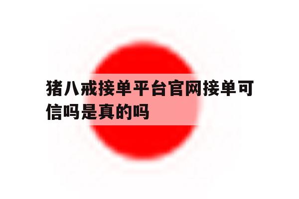猪八戒接单平台官网接单可信吗是真的吗的简单介绍 猪八戒接单平台官网接单可信吗是真的吗的简单介绍
