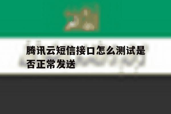 腾讯云短信接口怎么测试是否正常发送 腾讯云短信接口怎么测试是否正常发送