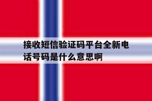 接收短信验证码平台全新电话号码是什么意思啊的简单介绍 接收短信验证码平台全新电话号码是什么意思啊的简单介绍