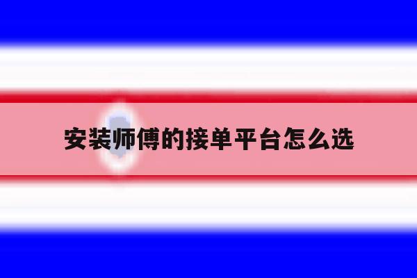 安装师傅的接单平台怎么选 安装师傅的接单平台怎么选