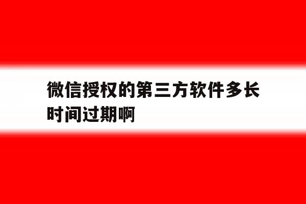 微信授权的第三方软件多长时间过期啊 微信授权的第三方软件多长时间过期啊