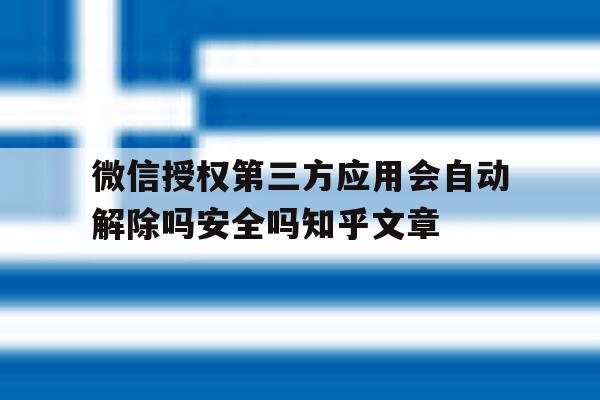 微信授权第三方应用会自动解除吗安全吗知乎文章的简单介绍 微信授权第三方应用会自动解除吗安全吗知乎文章的简单介绍