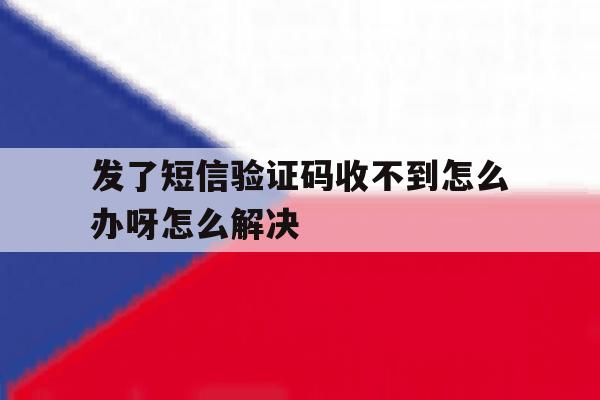 发了短信验证码收不到怎么办呀怎么解决 发了短信验证码收不到怎么办呀怎么解决
