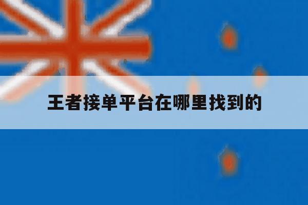 王者接单平台在哪里找到的 王者接单平台在哪里找到的