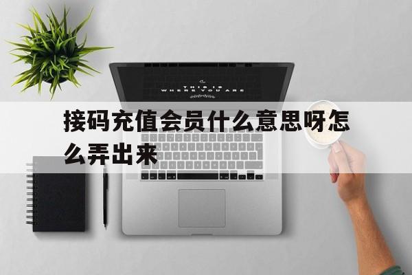 接码充值会员什么意思呀怎么弄出来 接码充值会员什么意思呀怎么弄出来