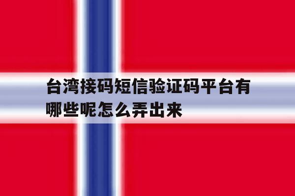 台湾接码短信验证码平台有哪些呢怎么弄出来 台湾接码短信验证码平台有哪些呢怎么弄出来