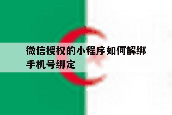 关于微信授权的小程序如何解绑手机号绑定的信息 关于微信授权的小程序如何解绑手机号绑定的信息