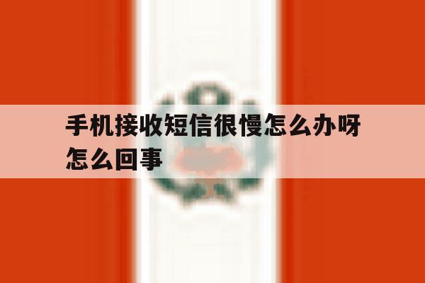 手机接收短信很慢怎么办呀怎么回事 手机接收短信很慢怎么办呀怎么回事