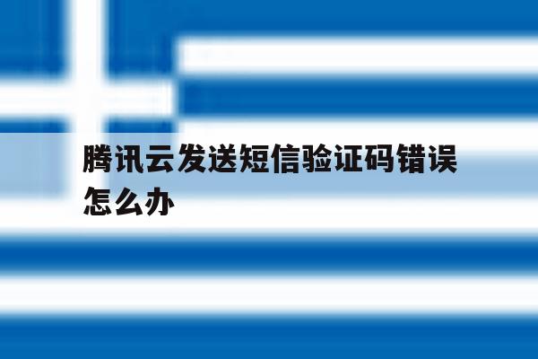 腾讯云发送短信验证码错误怎么办 腾讯云发送短信验证码错误怎么办