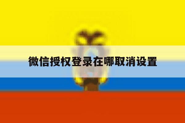 微信授权登录在哪取消设置 微信授权登录在哪取消设置