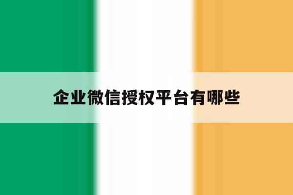 企业微信授权平台有哪些 企业微信授权平台有哪些
