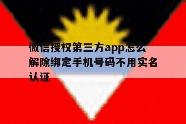 关于微信授权第三方app怎么解除绑定手机号码不用实名认证的信息 关于微信授权第三方app怎么解除绑定手机号码不用实名认证的信息