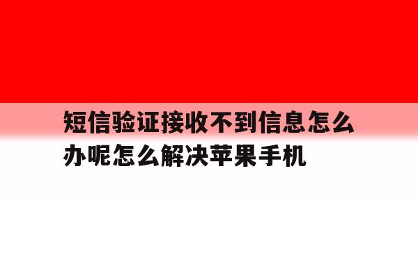 包含短信验证接收不到信息怎么办呢怎么解决苹果手机的词条 包含短信验证接收不到信息怎么办呢怎么解决苹果手机的词条