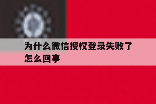 为什么微信授权登录失败了怎么回事 为什么微信授权登录失败了怎么回事