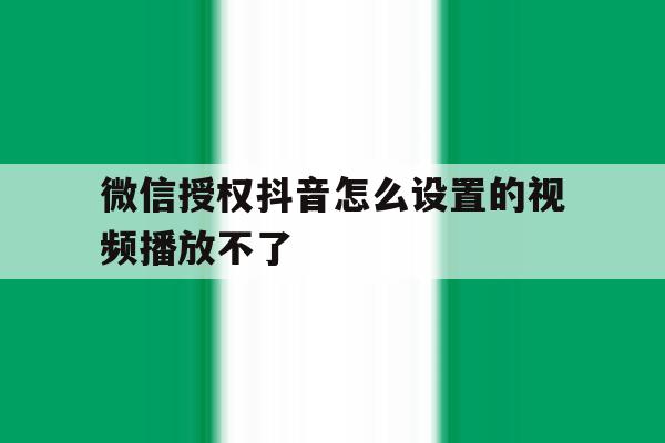 微信授权抖音怎么设置的视频播放不了 微信授权抖音怎么设置的视频播放不了