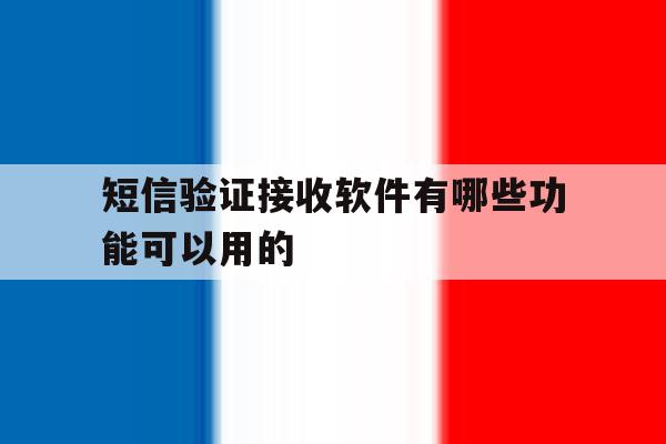 短信验证接收软件有哪些功能可以用的 短信验证接收软件有哪些功能可以用的