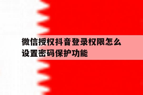 微信授权抖音登录权限怎么设置密码保护功能 微信授权抖音登录权限怎么设置密码保护功能