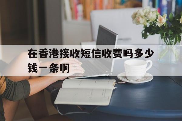 关于在香港接收短信收费吗多少钱一条啊的信息 关于在香港接收短信收费吗多少钱一条啊的信息