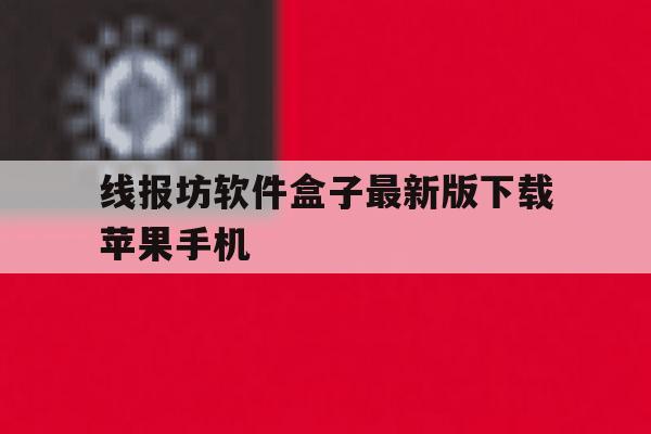 关于线报坊软件盒子最新版下载苹果手机的信息 关于线报坊软件盒子最新版下载苹果手机的信息