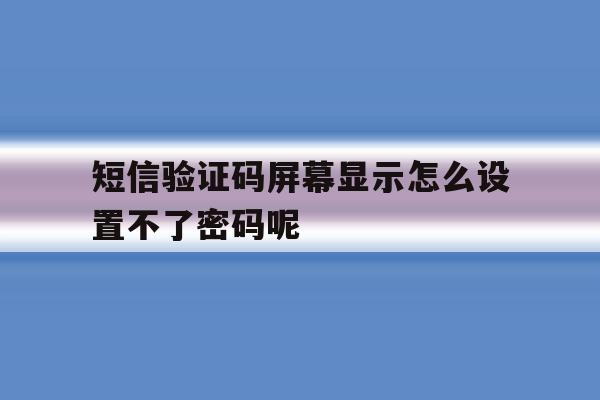 关于短信验证码屏幕显示怎么设置不了密码呢的信息 关于短信验证码屏幕显示怎么设置不了密码呢的信息