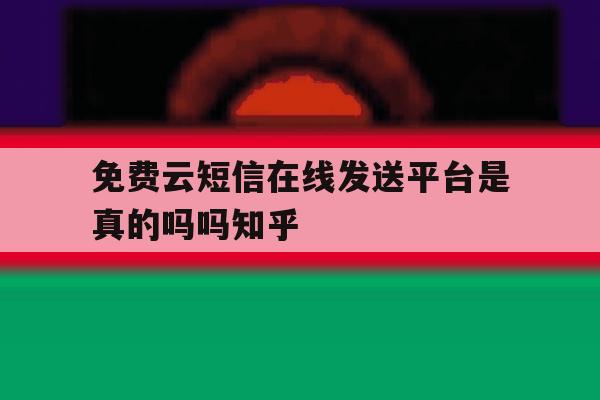 关于免费云短信在线发送平台是真的吗吗知乎的信息 关于免费云短信在线发送平台是真的吗吗知乎的信息