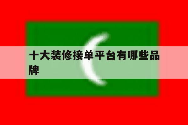 十大装修接单平台有哪些品牌 十大装修接单平台有哪些品牌