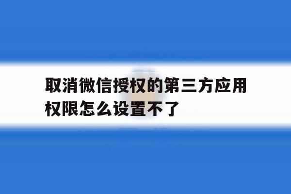 取消微信授权的第三方应用权限怎么设置不了 取消微信授权的第三方应用权限怎么设置不了