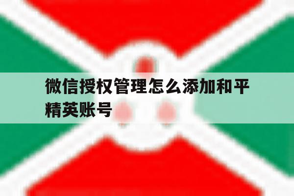 微信授权管理怎么添加和平精英账号 微信授权管理怎么添加和平精英账号
