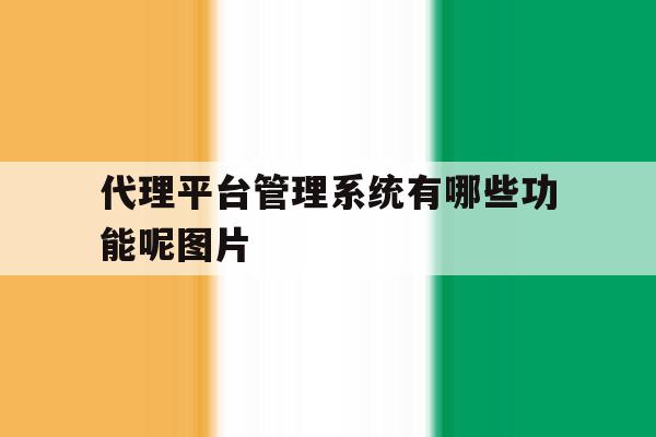代理平台管理系统有哪些功能呢图片 代理平台管理系统有哪些功能呢图片