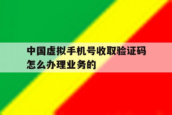 中国虚拟手机号收取验证码怎么办理业务的 中国虚拟手机号收取验证码怎么办理业务的