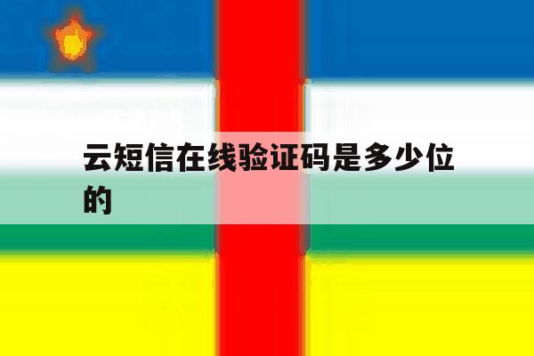 云短信在线验证码是多少位的 云短信在线验证码是多少位的