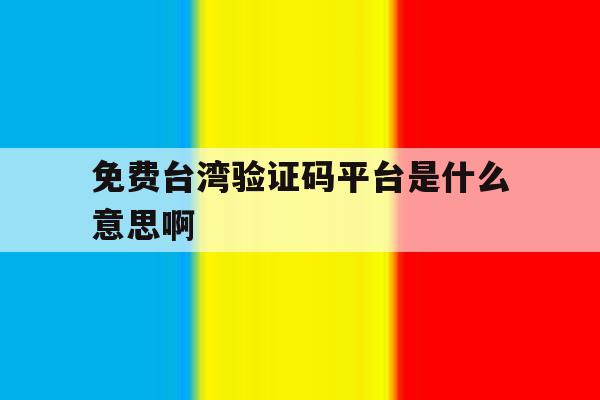 免费台湾验证码平台是什么意思啊 免费台湾验证码平台是什么意思啊